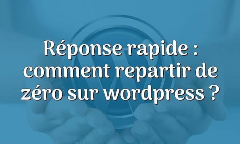 Réponse rapide : comment repartir de zéro sur wordpress ?