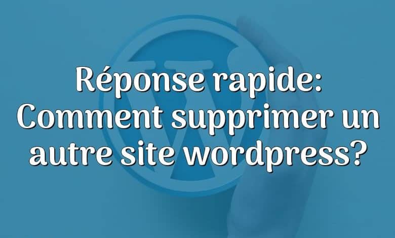 Réponse rapide: Comment supprimer un autre site wordpress?