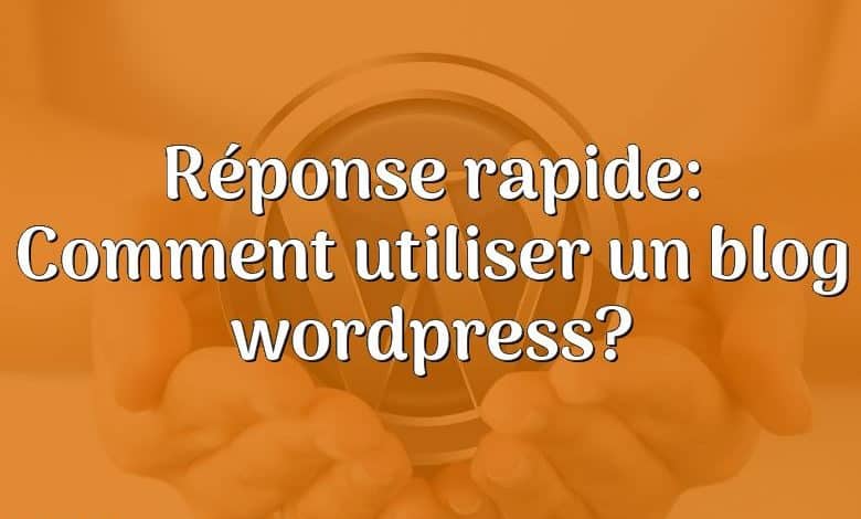 Réponse rapide: Comment utiliser un blog wordpress?