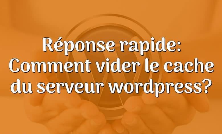 Réponse rapide: Comment vider le cache du serveur wordpress?