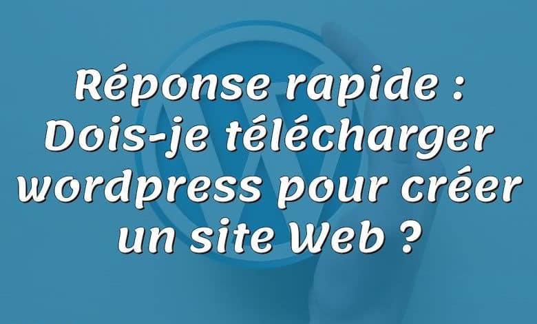 Réponse rapide : Dois-je télécharger wordpress pour créer un site Web ?