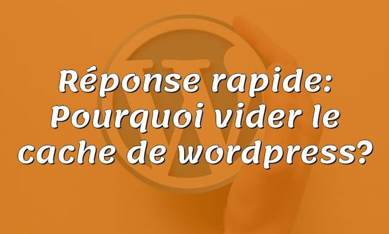 Réponse rapide: Pourquoi vider le cache de wordpress?