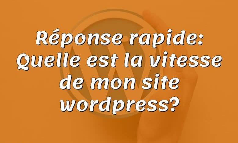 Réponse rapide: Quelle est la vitesse de mon site wordpress?