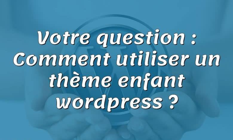 Votre question : Comment utiliser un thème enfant wordpress ?