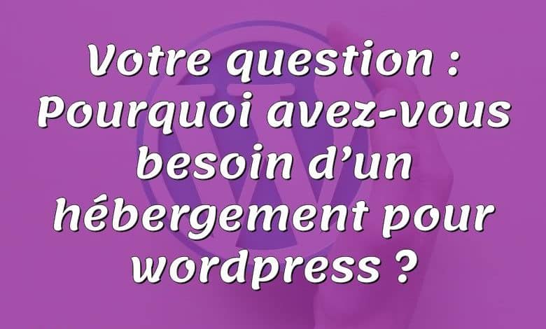 Votre question : Pourquoi avez-vous besoin d’un hébergement pour wordpress ?