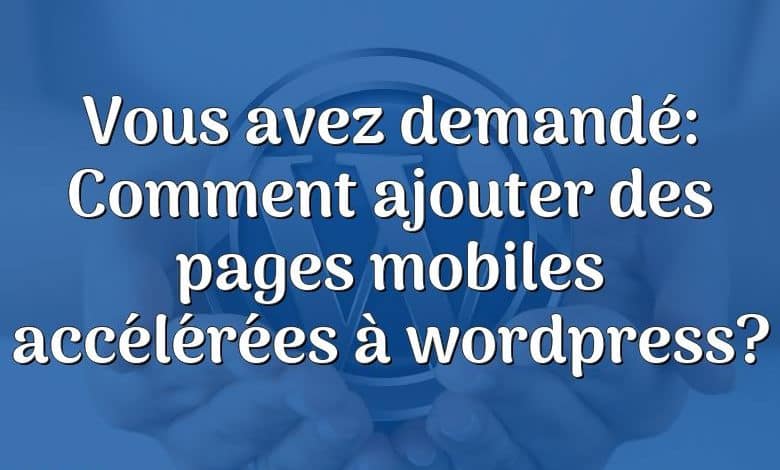 Vous avez demandé: Comment ajouter des pages mobiles accélérées à wordpress?