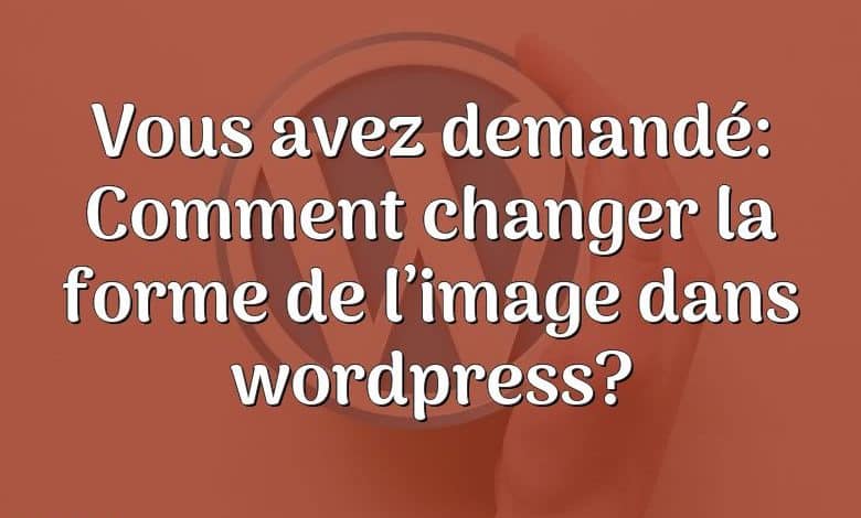 Vous avez demandé: Comment changer la forme de l’image dans wordpress?