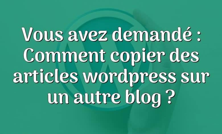 Vous avez demandé : Comment copier des articles wordpress sur un autre blog ?