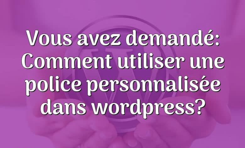 Vous avez demandé: Comment utiliser une police personnalisée dans wordpress?