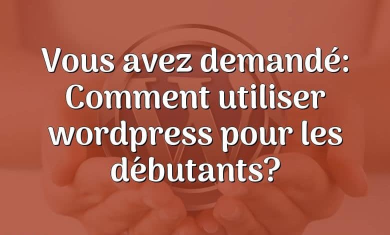 Vous avez demandé: Comment utiliser wordpress pour les débutants?