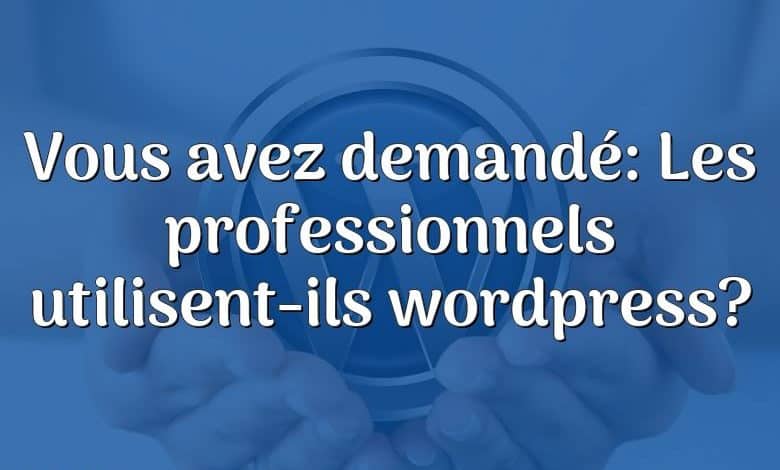 Vous avez demandé: Les professionnels utilisent-ils wordpress?