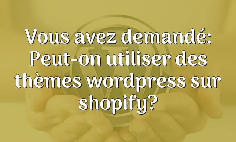 Vous avez demandé: Peut-on utiliser des thèmes wordpress sur shopify?