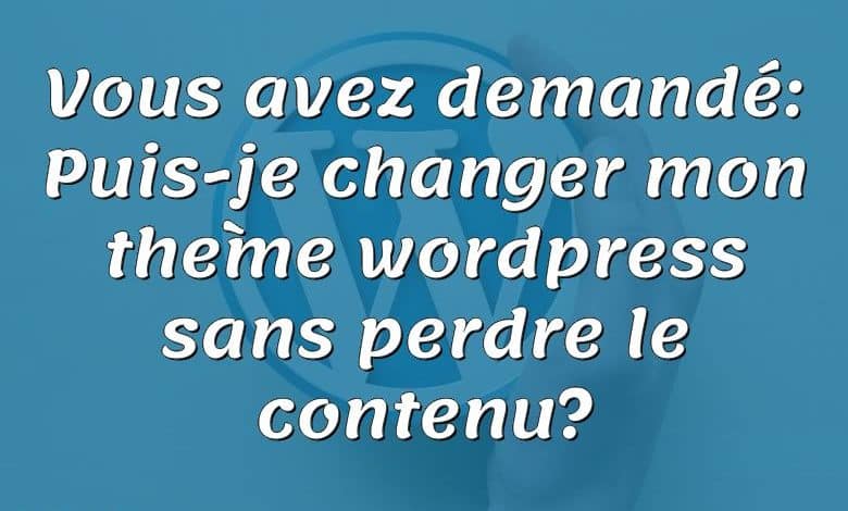 Vous avez demandé: Puis-je changer mon thème wordpress sans perdre le contenu?