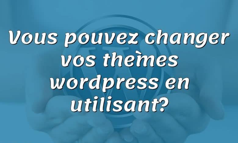 Vous pouvez changer vos thèmes wordpress en utilisant?