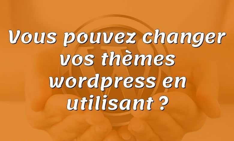 Vous pouvez changer vos thèmes wordpress en utilisant ?