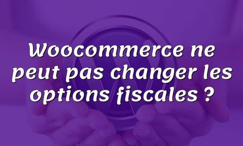 Woocommerce ne peut pas changer les options fiscales ?