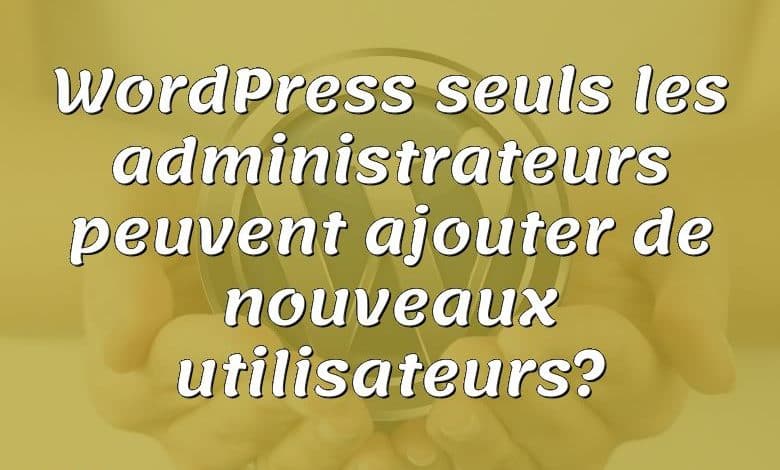 WordPress seuls les administrateurs peuvent ajouter de nouveaux utilisateurs?